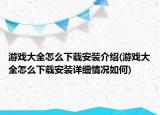 游戏大全怎么下载安装介绍(游戏大全怎么下载安装详细情况如何)