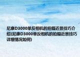 尼康D3000单反相机的拍摄近景技巧介绍(尼康D3000单反相机的拍摄近景技巧详细情况如何)