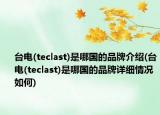 台电(teclast)是哪国的品牌介绍(台电(teclast)是哪国的品牌详细情况如何)