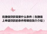 在捷信贷款需要什么条件（在捷信上申请贷款的条件有哪些简介介绍）