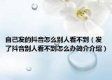 自己发的抖音怎么别人看不到（发了抖音别人看不到怎么办简介介绍）
