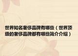 世界知名奢侈品牌有哪些（世界顶级的奢侈品牌都有哪些简介介绍）