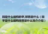 园是什么结构的字,部首是什么（园字是什么结构部首是什么简介介绍）