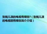 张婉儿演的电视有哪些?（张婉儿演的电视剧有哪些简介介绍）
