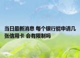 当日最新消息 每个银行能申请几张信用卡 会有限制吗