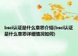 bsci认证是什么意思介绍(bsci认证是什么意思详细情况如何)