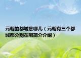 元朝的都城是哪儿（元朝有三个都城都分别在哪简介介绍）