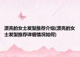漂亮的女士发型推荐介绍(漂亮的女士发型推荐详细情况如何)