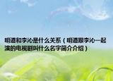 明道和李沁是什么关系（明道跟李沁一起演的电视剧叫什么名字简介介绍）