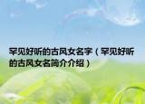 罕见好听的古风女名字（罕见好听的古风女名简介介绍）