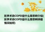 医学术语COPD是什么意思啊介绍(医学术语COPD是什么意思啊详细情况如何)