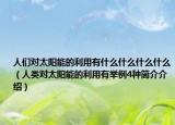 人们对太阳能的利用有什么什么什么什么（人类对太阳能的利用有举例4种简介介绍）