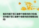 临安市属于浙江省哪个地级市的介绍(临安市属于浙江省哪个地级市的详细情况如何)
