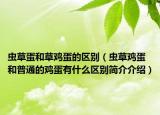 虫草蛋和草鸡蛋的区别（虫草鸡蛋和普通的鸡蛋有什么区别简介介绍）