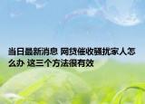 当日最新消息 网贷催收骚扰家人怎么办 这三个方法很有效