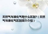 天然气与液化气有什么区别?（天然气与液化气区别简介介绍）