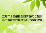 五月二十日是什么日子古代（五月二十号在古代是什么日子简介介绍）