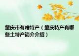 肇庆市有啥特产（肇庆特产有哪些土特产简介介绍）