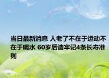 当日最新消息 人老了不在于运动不在于喝水 60岁后请牢记4条长寿准则