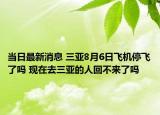 当日最新消息 三亚8月6日飞机停飞了吗 现在去三亚的人回不来了吗