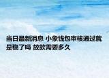 当日最新消息 小象钱包审核通过就是稳了吗 放款需要多久