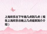 上海欢乐谷下午场几点到几点（现在上海欢乐谷晚上几点结束简介介绍）