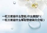 一杠三星是什么警衔,什么级别?（一杠三星是什么军衔警察简介介绍）