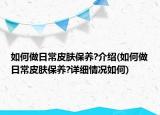 如何做日常皮肤保养?介绍(如何做日常皮肤保养?详细情况如何)