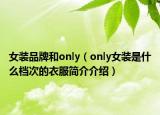 女装品牌和only（only女装是什么档次的衣服简介介绍）