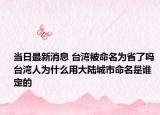 当日最新消息 台湾被命名为省了吗 台湾人为什么用大陆城市命名是谁定的