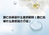 唇亡齿寒是什么意思解释（唇亡齿寒什么意思简介介绍）