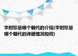 李时珍是哪个朝代的介绍(李时珍是哪个朝代的详细情况如何)