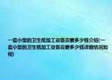 一套小型的卫生纸加工设备需要多少钱介绍(一套小型的卫生纸加工设备需要多少钱详细情况如何)