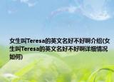 女生叫Teresa的英文名好不好啊介绍(女生叫Teresa的英文名好不好啊详细情况如何)