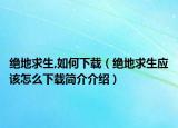 绝地求生,如何下载（绝地求生应该怎么下载简介介绍）