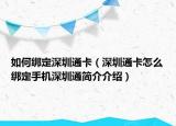 如何绑定深圳通卡（深圳通卡怎么绑定手机深圳通简介介绍）