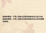 如果你遇到一个男人到处沾花惹草的你会怎么样介绍(如果你遇到一个男人到处沾花惹草的你会怎么样详细情况如何)
