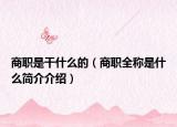 商职是干什么的（商职全称是什么简介介绍）