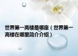 世界第一高楼是哪座（世界第一高楼在哪里简介介绍）