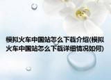 模拟火车中国站怎么下载介绍(模拟火车中国站怎么下载详细情况如何)