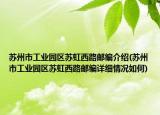 苏州市工业园区苏虹西路邮编介绍(苏州市工业园区苏虹西路邮编详细情况如何)