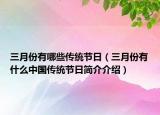 三月份有哪些传统节日（三月份有什么中国传统节日简介介绍）