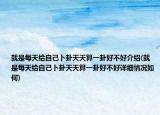 就是每天给自己卜卦天天算一卦好不好介绍(就是每天给自己卜卦天天算一卦好不好详细情况如何)