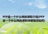 PFP是一个什么样的课程介绍(PFP是一个什么样的课程详细情况如何)