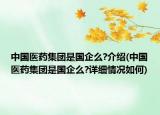 中国医药集团是国企么?介绍(中国医药集团是国企么?详细情况如何)