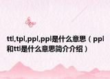 ttl,tpl,ppl,ppl是什么意思（ppl和ttl是什么意思简介介绍）