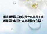 哪吒最后龙王的彩蛋什么意思（哪吒最后的彩蛋什么意思简介介绍）