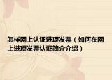 怎样网上认证进项发票（如何在网上进项发票认证简介介绍）
