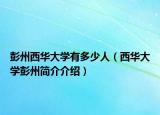 彭州西华大学有多少人（西华大学彭州简介介绍）