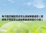 电子医疗保险凭证怎么添加家庭成员（医保电子凭证怎么添加家庭成员简介介绍）